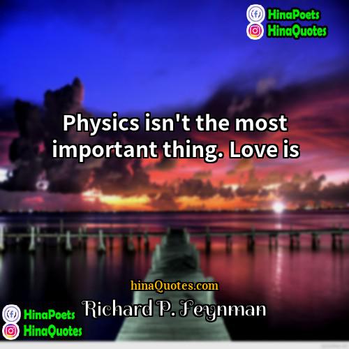 Richard P Feynman Quotes | Physics isn't the most important thing. Love